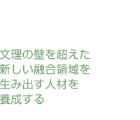 文理の壁を超えた新しい融合領域を生み出す人材を養成する