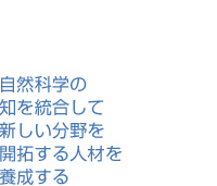 自然科学の知を統合して新しい分野を開拓する人材を養成する
